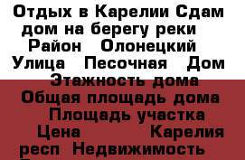 Отдых в Карелии.Сдам дом на берегу реки. › Район ­ Олонецкий › Улица ­ Песочная › Дом ­ 3 › Этажность дома ­ 1 › Общая площадь дома ­ 56 › Площадь участка ­ 12 › Цена ­ 2 500 - Карелия респ. Недвижимость » Дома, коттеджи, дачи аренда   